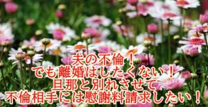 夫の不倫！でも離婚はしたくない！旦那と別れさせて不倫相手には慰謝料請求したい！
